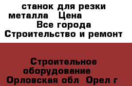 станок для резки металла › Цена ­ 25 000 - Все города Строительство и ремонт » Строительное оборудование   . Орловская обл.,Орел г.